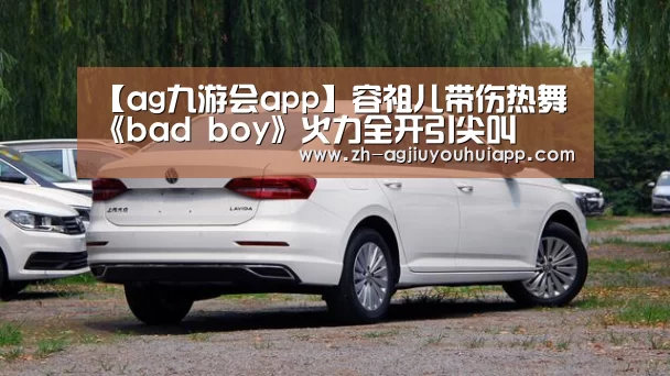 【ag九游会app】容祖儿带伤热舞 《bad boy》火力全开引尖叫