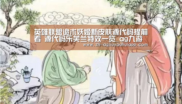 英雄联盟诡术妖姬新皮肤源代码提前看 源代码乐芙兰特效一览_ag九游会app
